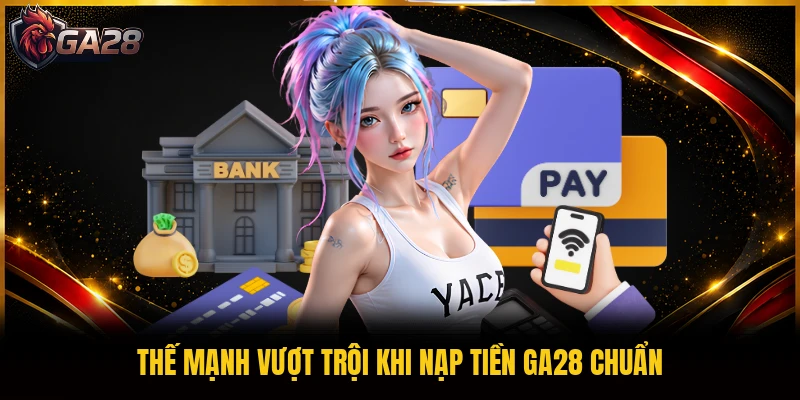 Thế mạnh vượt trội khi nạp tiền GA28 chuẩn